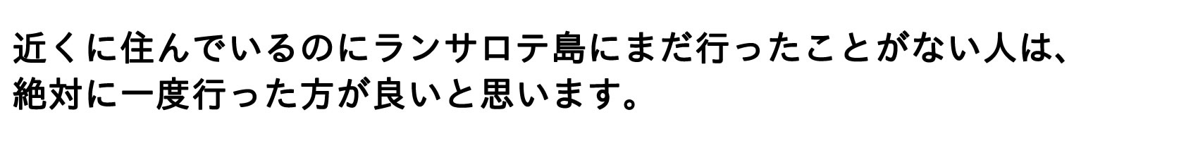 近くに住んでいるのにランサロテ島にまだ行ったことがない人は、 絶対に一度行った方が良いと思います。